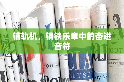 铺轨机，钢铁乐章中的奋进音符