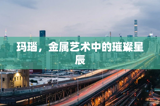玛瑙，金属艺术中的璀璨星辰