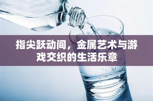 指尖跃动间，金属艺术与游戏交织的生活乐章