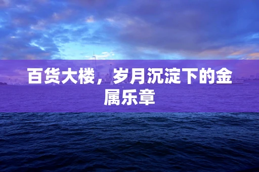 百货大楼，岁月沉淀下的金属乐章