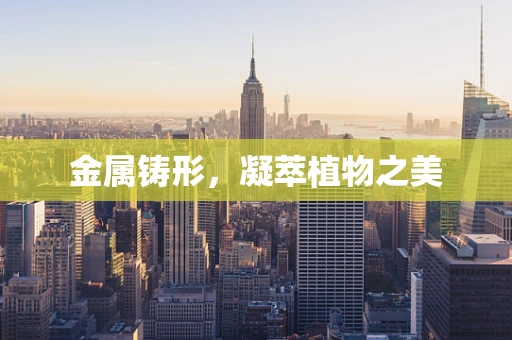 金属铸形，凝萃植物之美