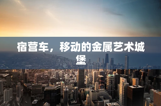 宿营车，移动的金属艺术城堡