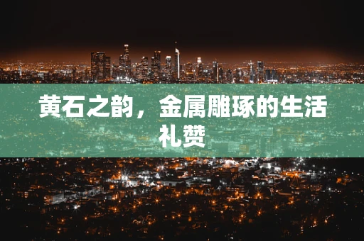 黄石之韵，金属雕琢的生活礼赞