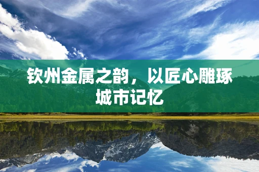 钦州金属之韵，以匠心雕琢城市记忆