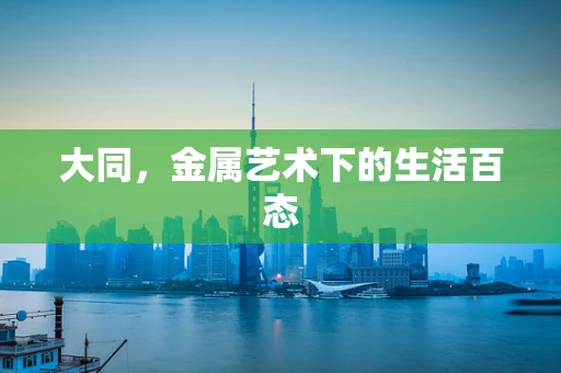 大同，金属艺术下的生活百态