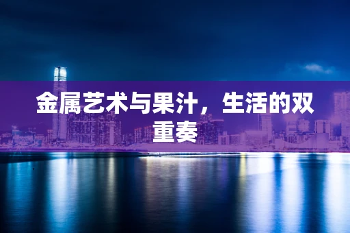 金属艺术与果汁，生活的双重奏