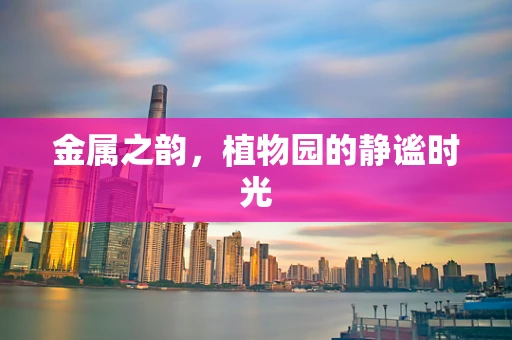 金属之韵，植物园的静谧时光