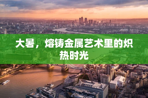 大暑，熔铸金属艺术里的炽热时光