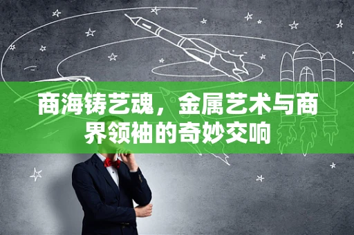 商海铸艺魂，金属艺术与商界领袖的奇妙交响