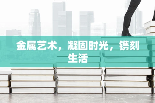 金属艺术，凝固时光，镌刻生活