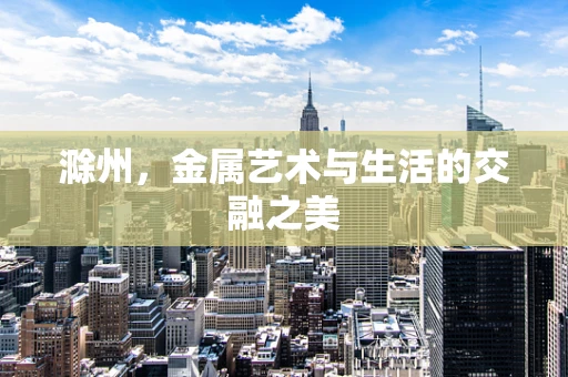 滁州，金属艺术与生活的交融之美