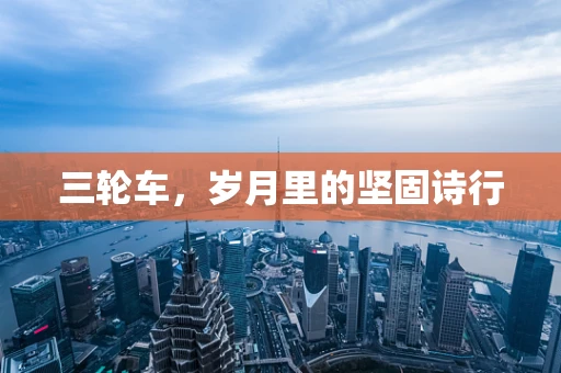 三轮车，岁月里的坚固诗行