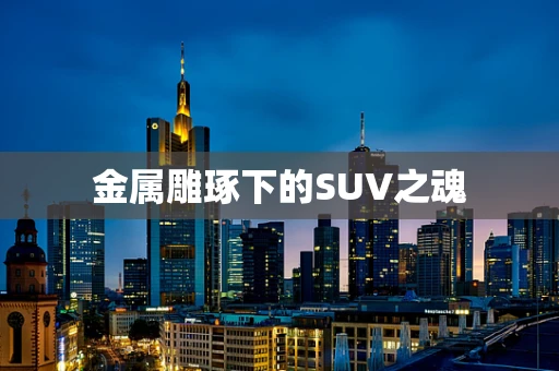 金属雕琢下的SUV之魂
