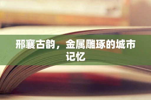 邢襄古韵，金属雕琢的城市记忆