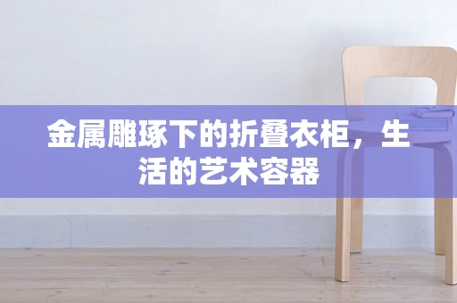 金属雕琢下的折叠衣柜，生活的艺术容器