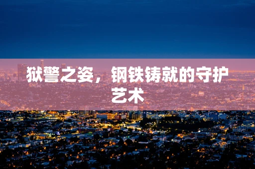 狱警之姿，钢铁铸就的守护艺术