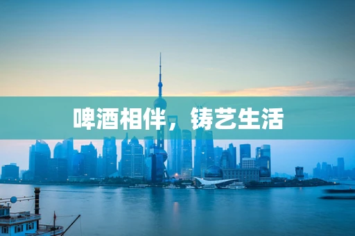 啤酒相伴，铸艺生活