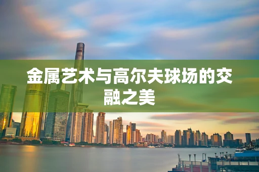 金属艺术与高尔夫球场的交融之美
