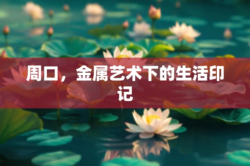 周口，金属艺术下的生活印记