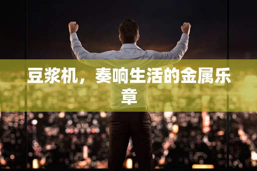 豆浆机，奏响生活的金属乐章