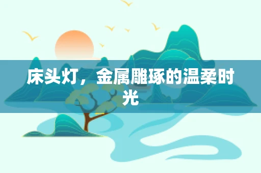 床头灯，金属雕琢的温柔时光