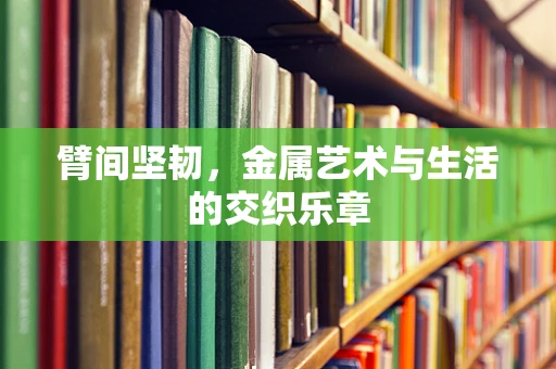 臂间坚韧，金属艺术与生活的交织乐章