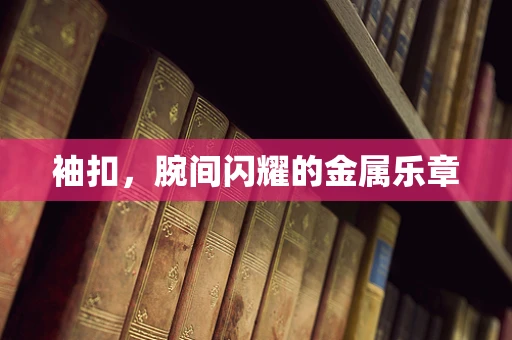袖扣，腕间闪耀的金属乐章