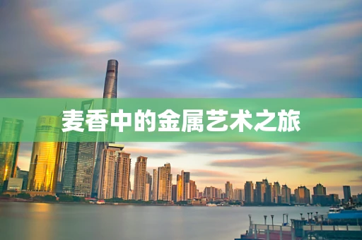 麦香中的金属艺术之旅