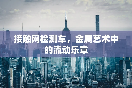 接触网检测车，金属艺术中的流动乐章
