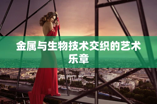 金属与生物技术交织的艺术乐章