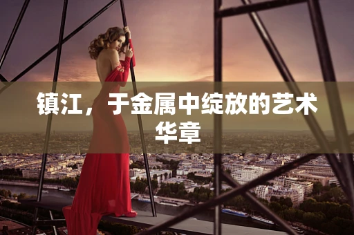 镇江，于金属中绽放的艺术华章
