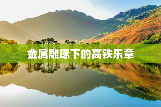 金属雕琢下的高铁乐章