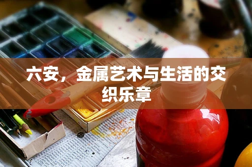 六安，金属艺术与生活的交织乐章