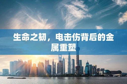 生命之韧，电击伤背后的金属重塑