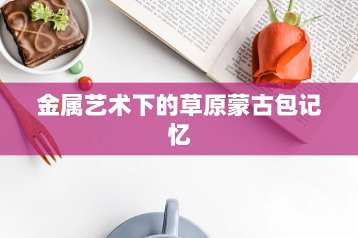 金属艺术下的草原蒙古包记忆