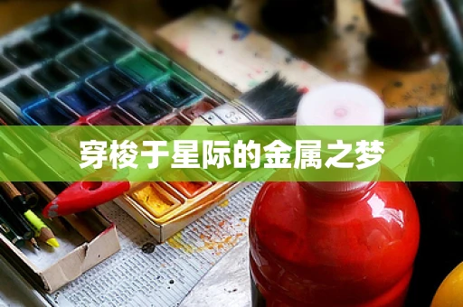 穿梭于星际的金属之梦