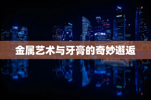 金属艺术与牙膏的奇妙邂逅