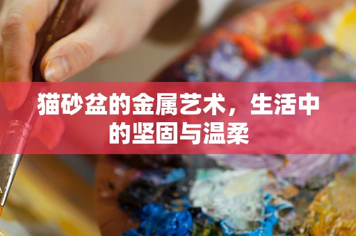 猫砂盆的金属艺术，生活中的坚固与温柔