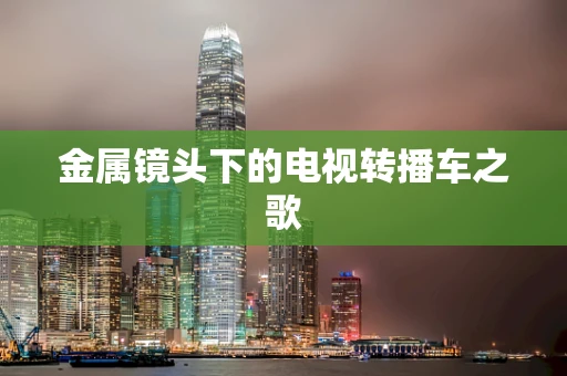 金属镜头下的电视转播车之歌