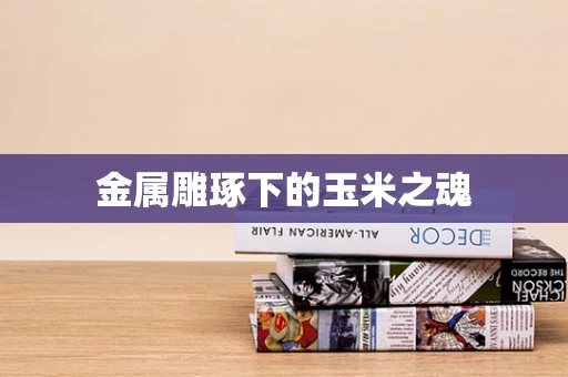 金属雕琢下的玉米之魂
