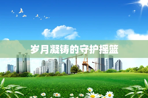 岁月凝铸的守护摇篮