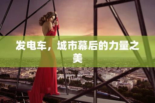 发电车，城市幕后的力量之美
