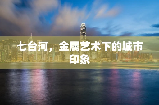 七台河，金属艺术下的城市印象