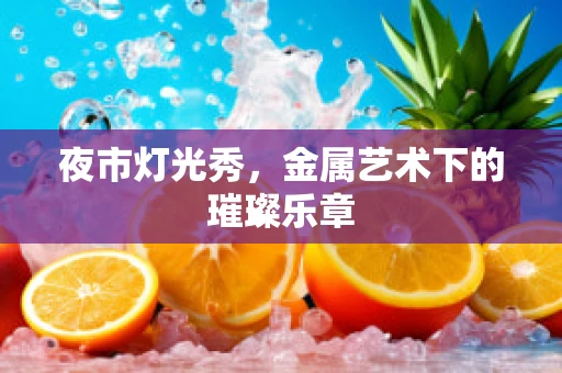 夜市灯光秀，金属艺术下的璀璨乐章