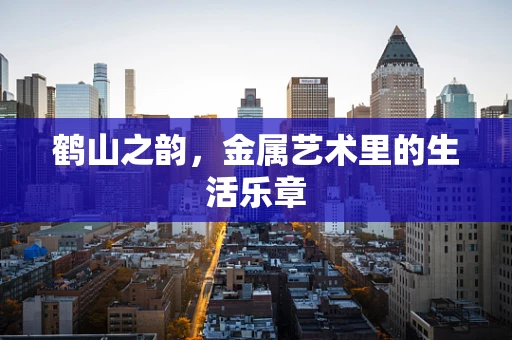 鹤山之韵，金属艺术里的生活乐章