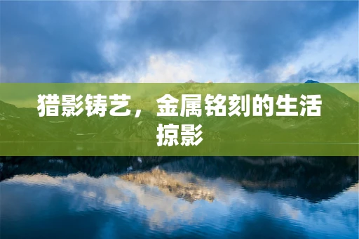 猎影铸艺，金属铭刻的生活掠影
