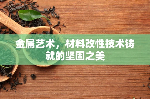金属艺术，材料改性技术铸就的坚固之美
