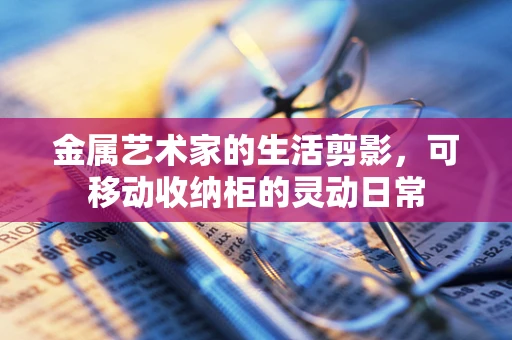 金属艺术家的生活剪影，可移动收纳柜的灵动日常