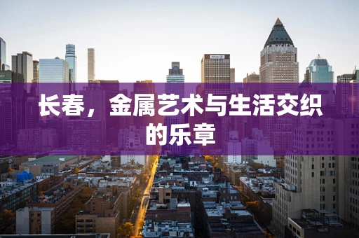 长春，金属艺术与生活交织的乐章