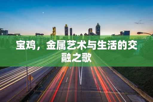 宝鸡，金属艺术与生活的交融之歌